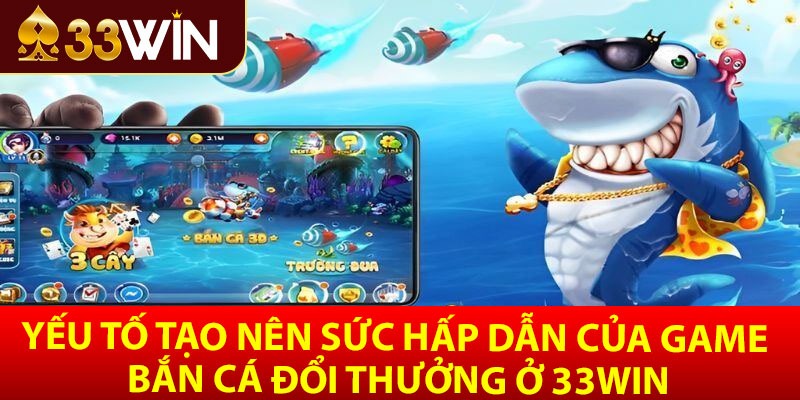 Yếu tố tạo nên sức hấp dẫn của bắn cá đổi thưởng ở 33win